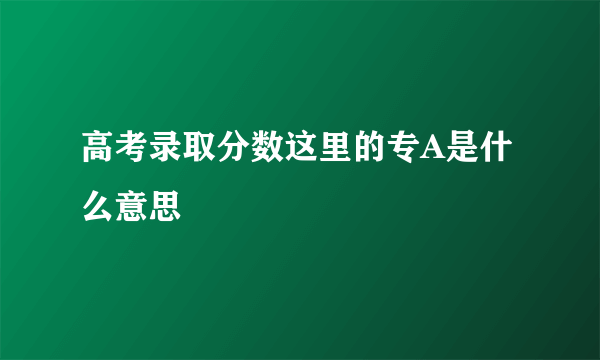 高考录取分数这里的专A是什么意思