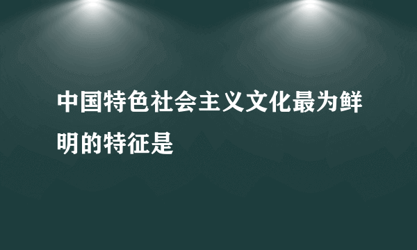 中国特色社会主义文化最为鲜明的特征是