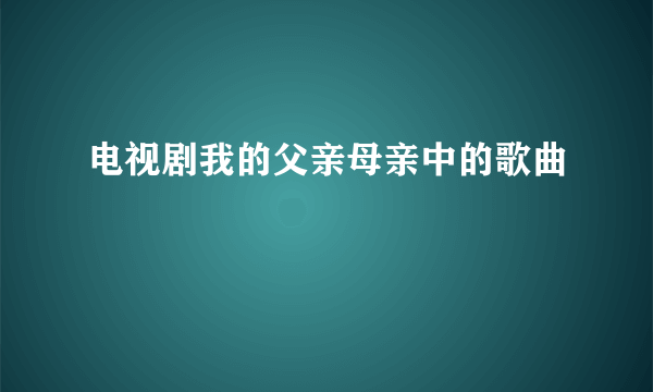 电视剧我的父亲母亲中的歌曲