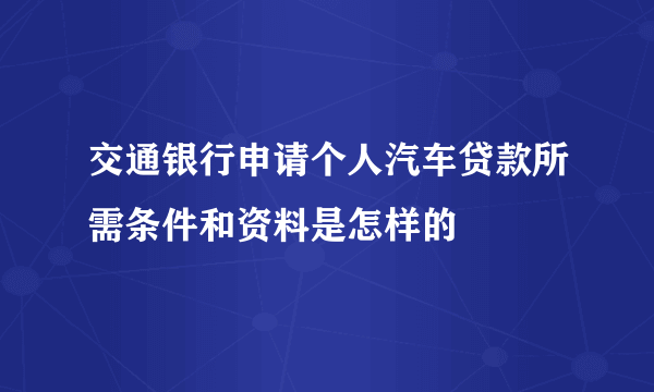 交通银行申请个人汽车贷款所需条件和资料是怎样的