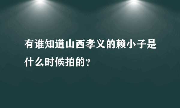 有谁知道山西孝义的赖小子是什么时候拍的？