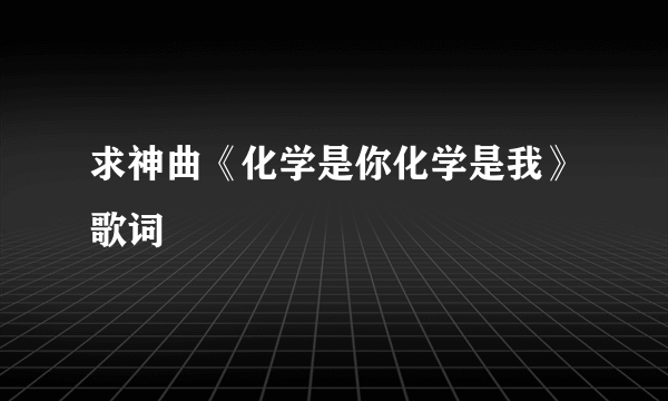 求神曲《化学是你化学是我》歌词