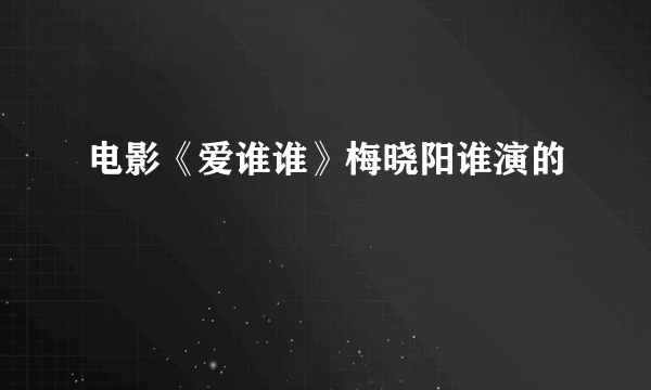 电影《爱谁谁》梅晓阳谁演的