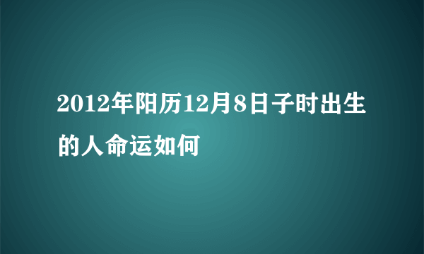 2012年阳历12月8日子时出生的人命运如何