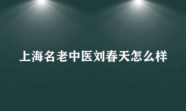 上海名老中医刘春天怎么样