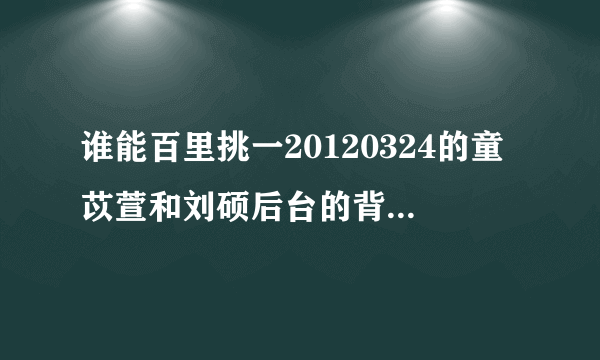 谁能百里挑一20120324的童苡萱和刘硕后台的背景音乐是什么？