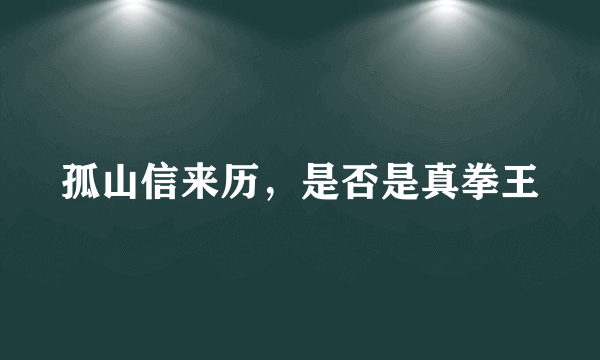 孤山信来历，是否是真拳王