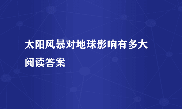 太阳风暴对地球影响有多大 阅读答案