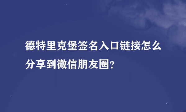 德特里克堡签名入口链接怎么分享到微信朋友圈？