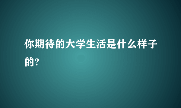 你期待的大学生活是什么样子的?