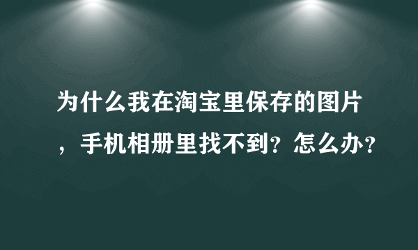 为什么我在淘宝里保存的图片，手机相册里找不到？怎么办？