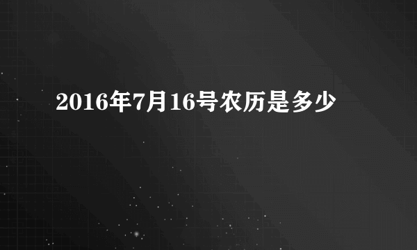 2016年7月16号农历是多少