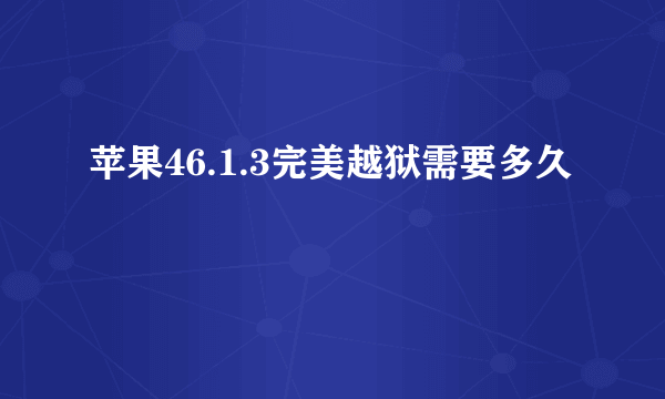 苹果46.1.3完美越狱需要多久