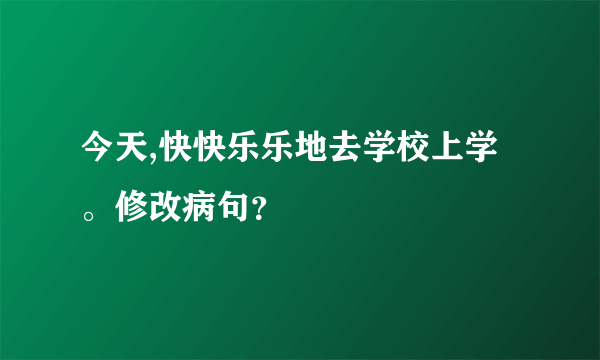 今天,快快乐乐地去学校上学。修改病句？