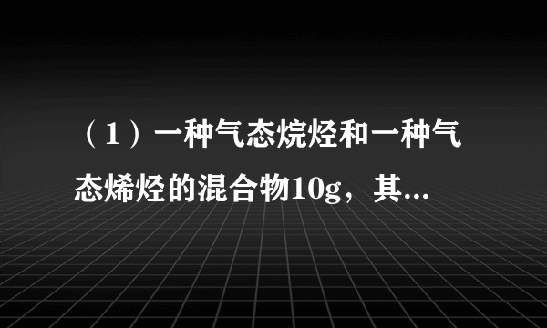 （1）一种气态烷烃和一种气态烯烃的混合物10g，其密度是相同条件下氢气密度的12.5倍，当此混合气体通过足