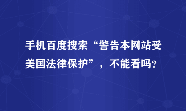 手机百度搜索“警告本网站受美国法律保护”，不能看吗？