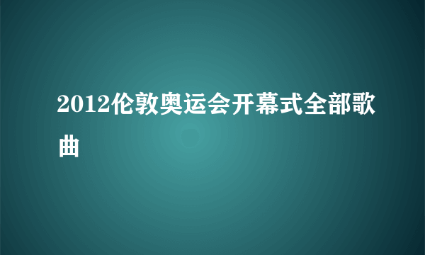 2012伦敦奥运会开幕式全部歌曲