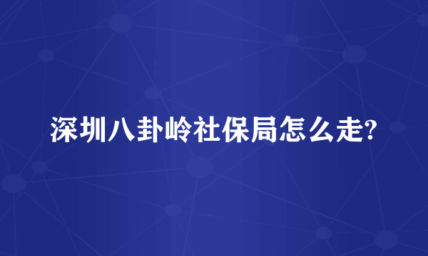 深圳八卦岭社保局怎么走?