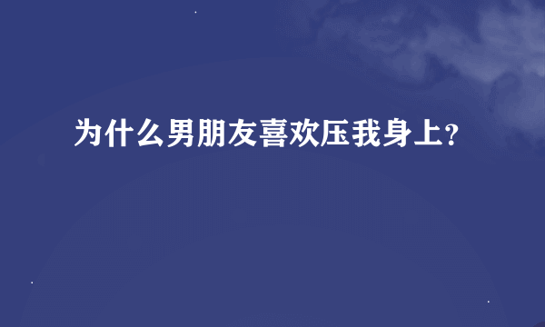 为什么男朋友喜欢压我身上？