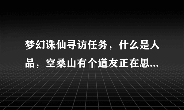 梦幻诛仙寻访任务，什么是人品，空桑山有个道友正在思索的什么是人品这个哲学，请问坐标在哪？