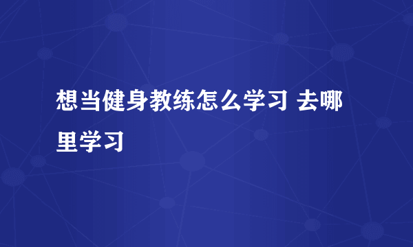 想当健身教练怎么学习 去哪里学习