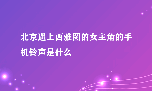 北京遇上西雅图的女主角的手机铃声是什么