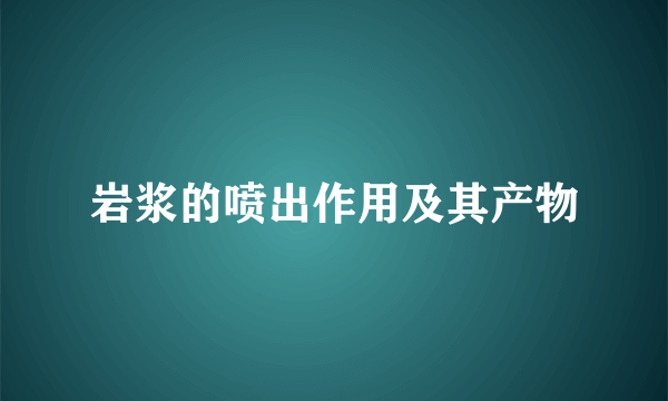 岩浆的喷出作用及其产物