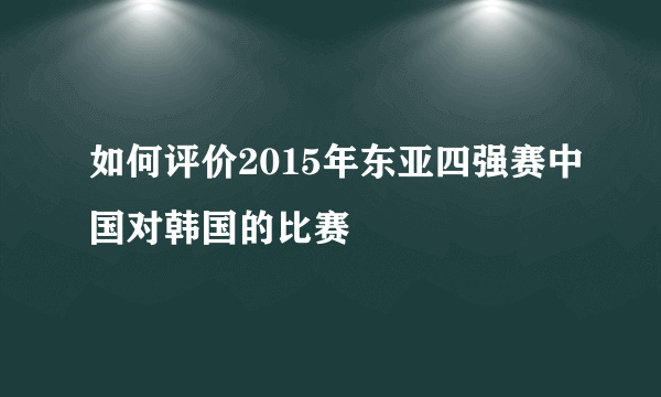 如何评价2015年东亚四强赛中国对韩国的比赛