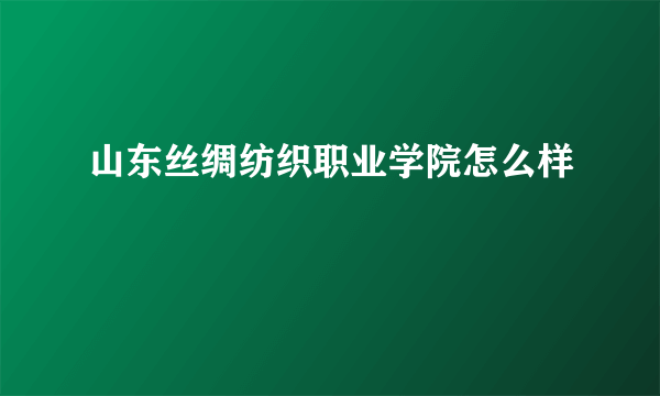 山东丝绸纺织职业学院怎么样