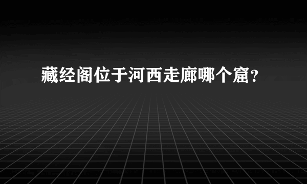 藏经阁位于河西走廊哪个窟？