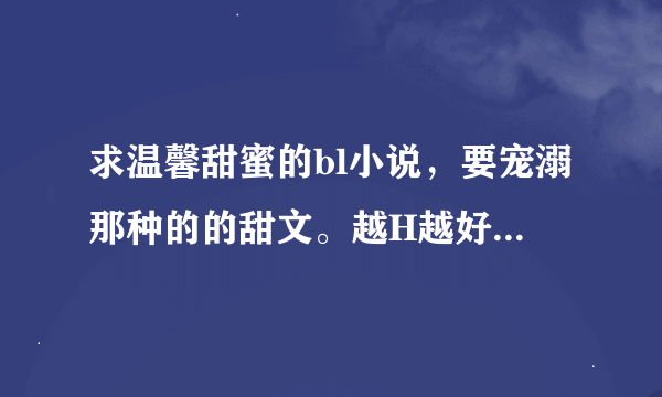 求温馨甜蜜的bl小说，要宠溺那种的的甜文。越H越好，强攻，要现代文