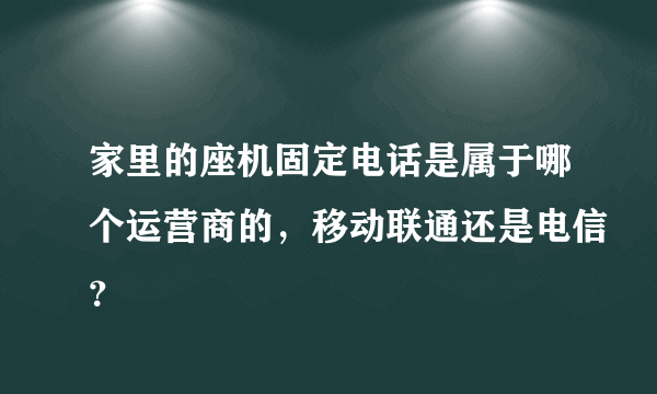 家里的座机固定电话是属于哪个运营商的，移动联通还是电信？