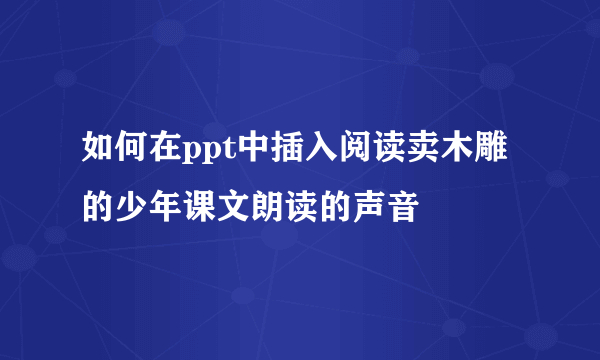 如何在ppt中插入阅读卖木雕的少年课文朗读的声音