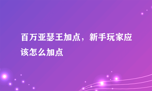 百万亚瑟王加点，新手玩家应该怎么加点