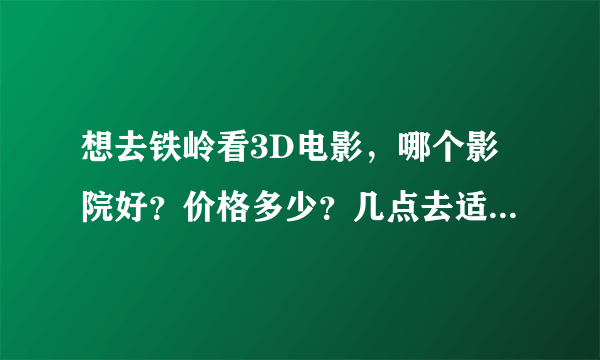 想去铁岭看3D电影，哪个影院好？价格多少？几点去适合？有时间限制吗？