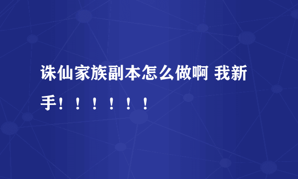 诛仙家族副本怎么做啊 我新手！！！！！！