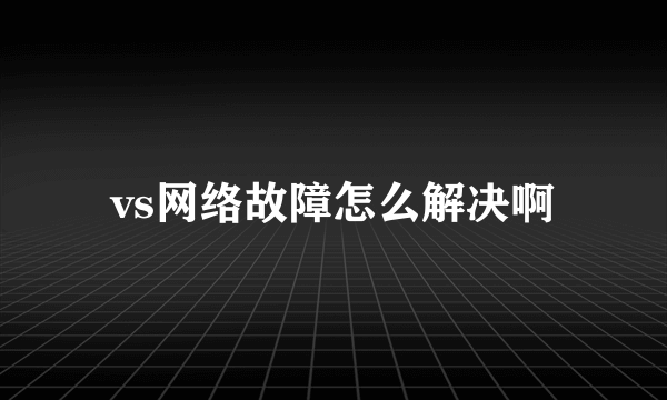 vs网络故障怎么解决啊