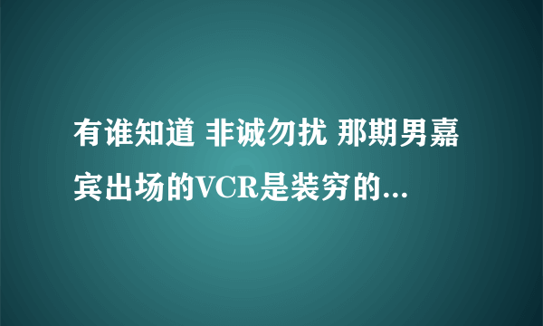 有谁知道 非诚勿扰 那期男嘉宾出场的VCR是装穷的 事后澄清自己是富二代的！！答对加分