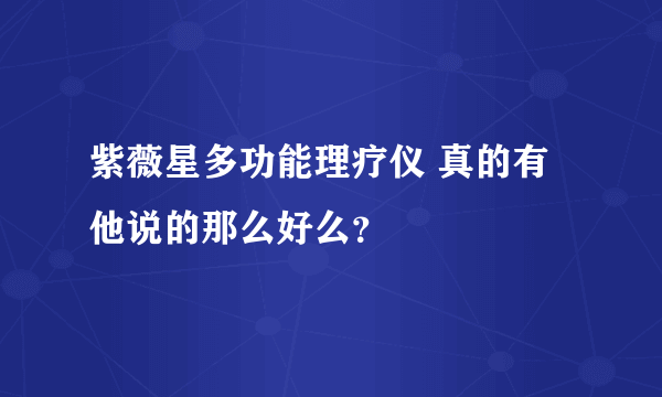 紫薇星多功能理疗仪 真的有他说的那么好么？