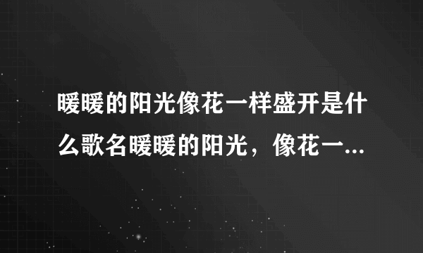 暖暖的阳光像花一样盛开是什么歌名暖暖的阳光，像花一样盛开是什么歌名？