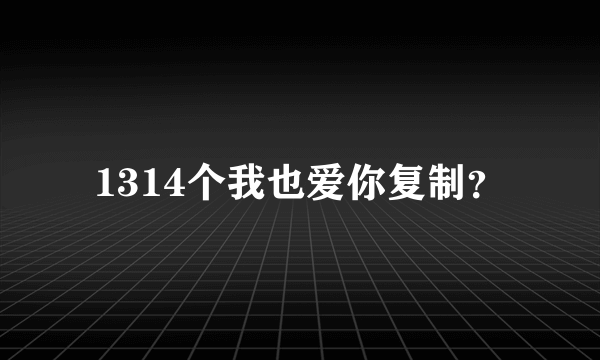 1314个我也爱你复制？