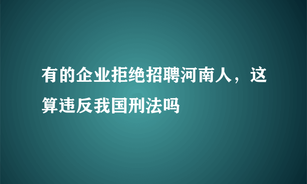 有的企业拒绝招聘河南人，这算违反我国刑法吗