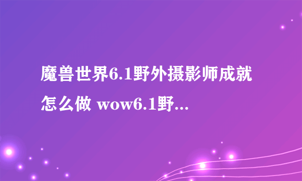 魔兽世界6.1野外摄影师成就怎么做 wow6.1野外摄影师成就完成攻略