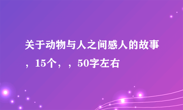 关于动物与人之间感人的故事，15个，，50字左右