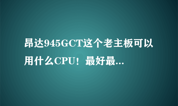 昂达945GCT这个老主板可以用什么CPU！最好最强是哪款？