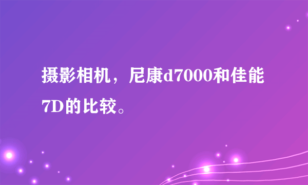 摄影相机，尼康d7000和佳能7D的比较。