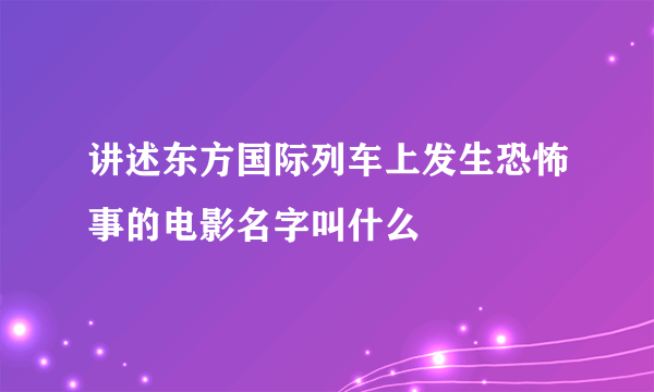 讲述东方国际列车上发生恐怖事的电影名字叫什么