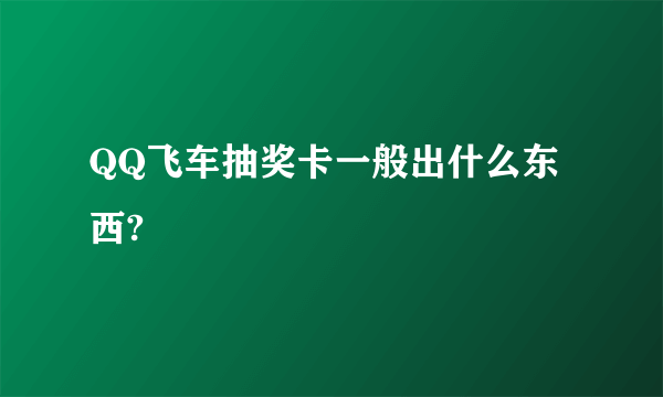 QQ飞车抽奖卡一般出什么东西?