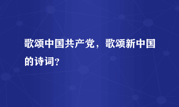 歌颂中国共产党，歌颂新中国的诗词？