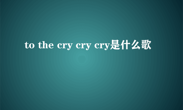 to the cry cry cry是什么歌